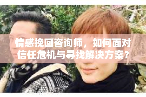 情感挽回咨询师，如何面对信任危机与寻找解决方案？