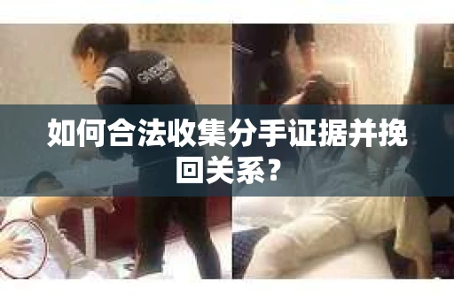 如何合法收集分手证据并挽回关系？