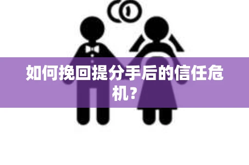 如何挽回提分手后的信任危机？