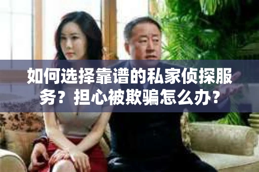 如何选择靠谱的私家侦探服务？担心被欺骗怎么办？
