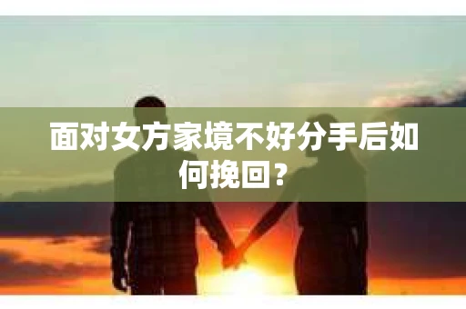 面对女方家境不好分手后如何挽回？