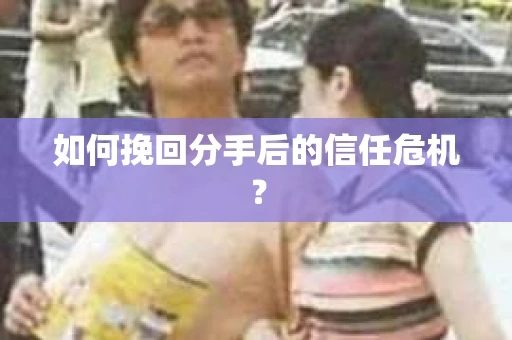 如何挽回分手后的信任危机？