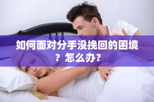 如何面对分手没挽回的困境？怎么办？