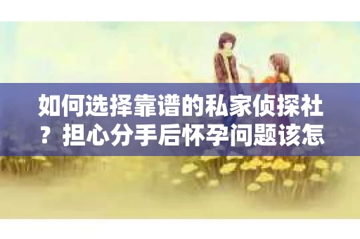 如何选择靠谱的私家侦探社？担心分手后怀孕问题该怎么办？