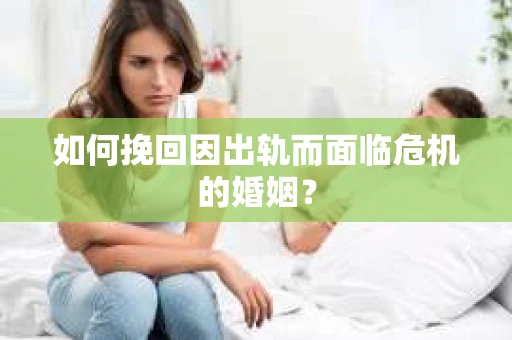 如何挽回因出轨而面临危机的婚姻？