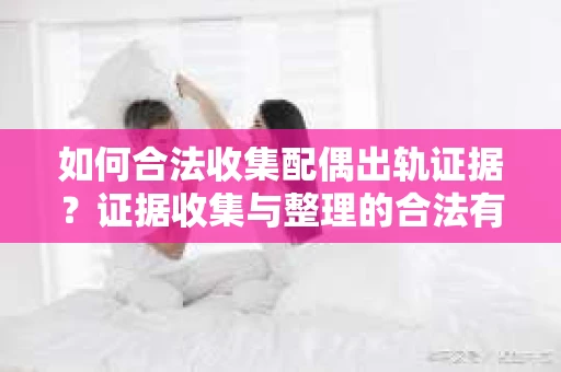 如何合法收集配偶出轨证据？证据收集与整理的合法有效策略