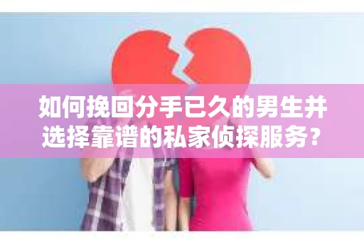 如何挽回分手已久的男生并选择靠谱的私家侦探服务？