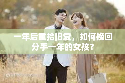 一年后重拾旧爱，如何挽回分手一年的女孩？