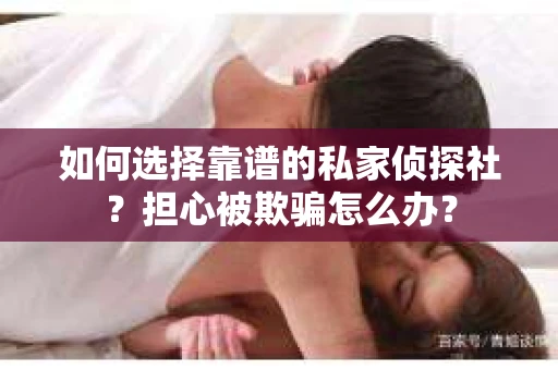 如何选择靠谱的私家侦探社？担心被欺骗怎么办？