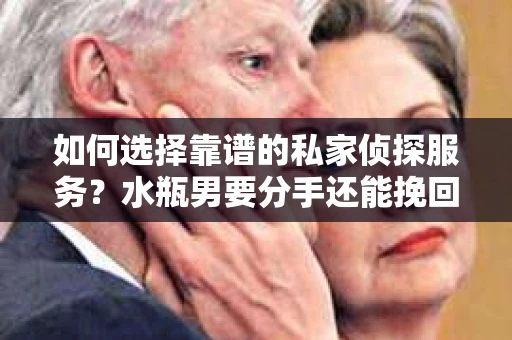 如何选择靠谱的私家侦探服务？水瓶男要分手还能挽回吗？