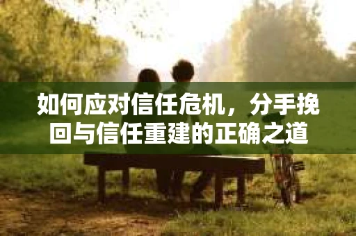 如何应对信任危机，分手挽回与信任重建的正确之道