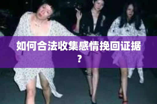 如何合法收集感情挽回证据？