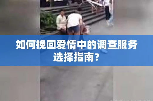 如何挽回爱情中的调查服务选择指南？