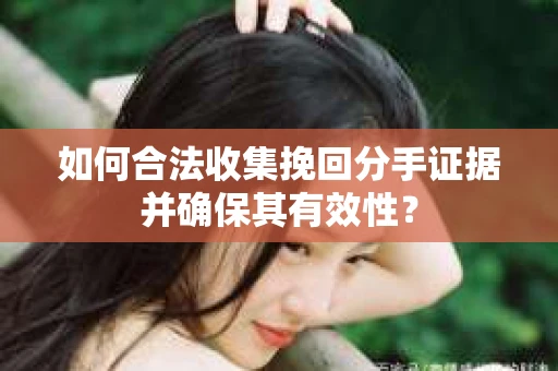 如何合法收集挽回分手证据并确保其有效性？