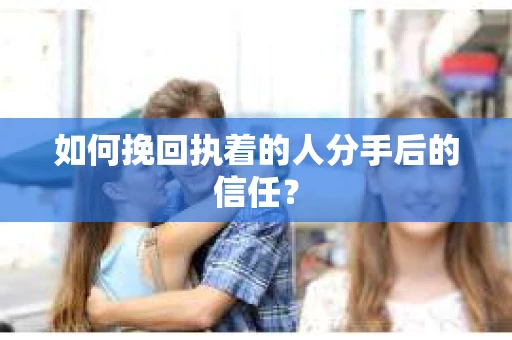 如何挽回执着的人分手后的信任？