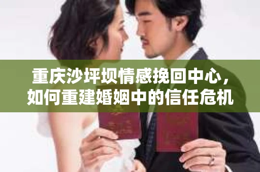 重庆沙坪坝情感挽回中心，如何重建婚姻中的信任危机？