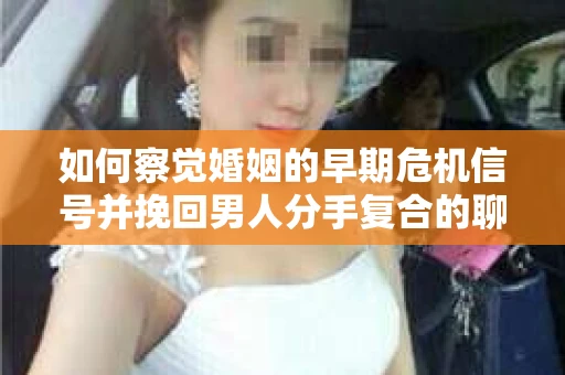 如何察觉婚姻的早期危机信号并挽回男人分手复合的聊天技巧？