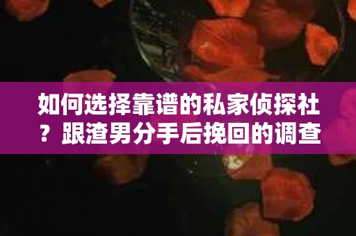 如何选择靠谱的私家侦探社？跟渣男分手后挽回的调查服务怎么办？