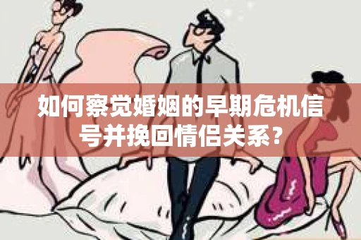 如何察觉婚姻的早期危机信号并挽回情侣关系？