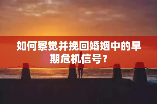 如何察觉并挽回婚姻中的早期危机信号？
