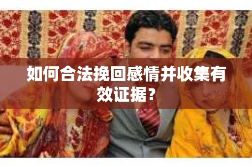 如何合法挽回感情并收集有效证据？