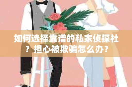 如何选择靠谱的私家侦探社？担心被欺骗怎么办？
