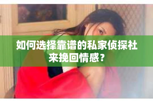 如何选择靠谱的私家侦探社来挽回情感？
