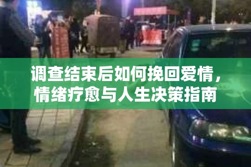调查结束后如何挽回爱情，情绪疗愈与人生决策指南