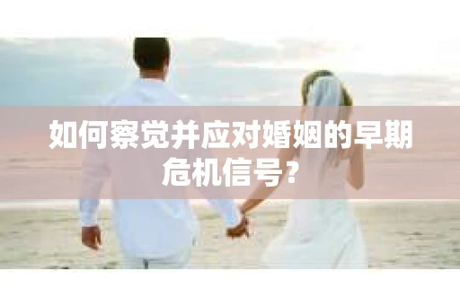 如何察觉并应对婚姻的早期危机信号？