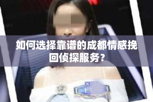 如何选择靠谱的成都情感挽回侦探服务？
