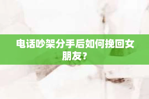 电话吵架分手后如何挽回女朋友？