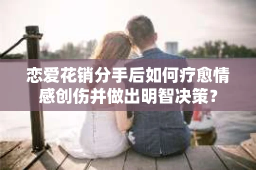 恋爱花销分手后如何疗愈情感创伤并做出明智决策？
