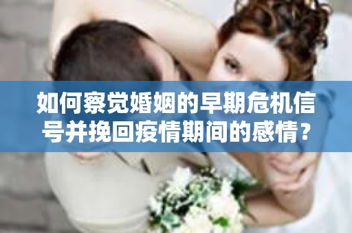 如何察觉婚姻的早期危机信号并挽回疫情期间的感情？