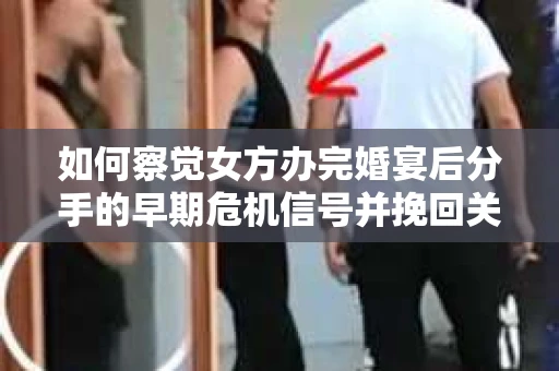 如何察觉女方办完婚宴后分手的早期危机信号并挽回关系? 如何察觉女方办完婚宴后分手的早期危机信号并挽回关系?