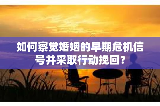 如何察觉婚姻的早期危机信号并采取行动挽回？