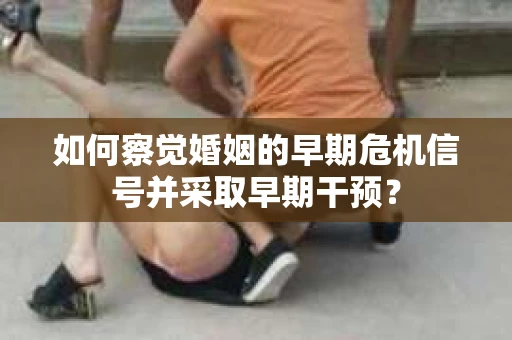 如何察觉婚姻的早期危机信号并采取早期干预？