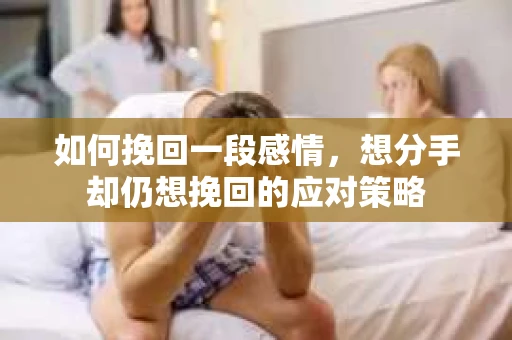 如何挽回一段感情，想分手却仍想挽回的应对策略