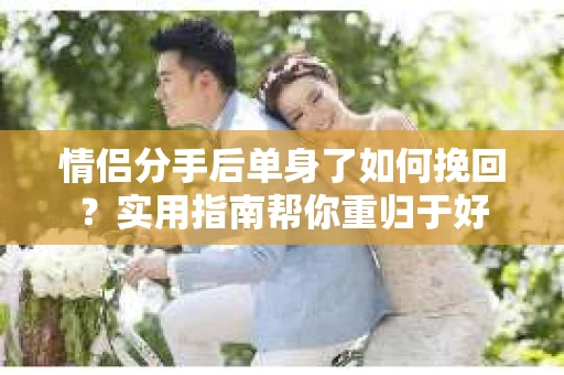 情侣分手后单身了如何挽回？实用指南帮你重归于好