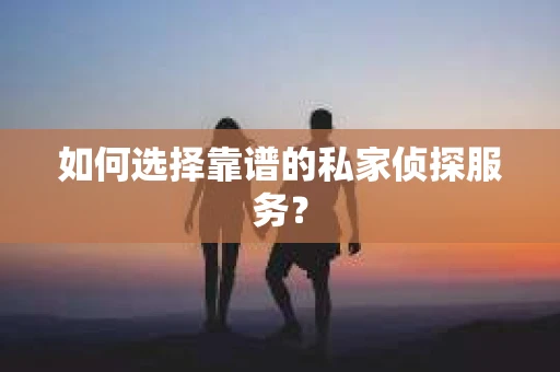 如何选择靠谱的私家侦探服务？