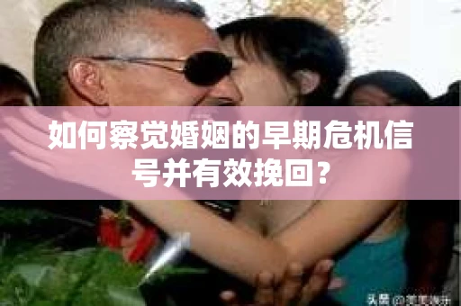 如何察觉婚姻的早期危机信号并有效挽回？