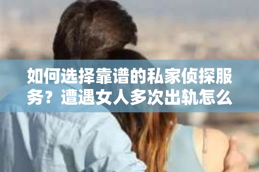 如何选择靠谱的私家侦探服务？遭遇女人多次出轨怎么办？