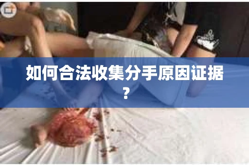 如何合法收集分手原因证据？