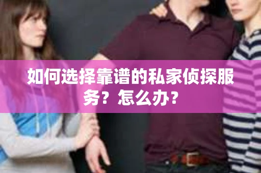 如何选择靠谱的私家侦探服务？怎么办？