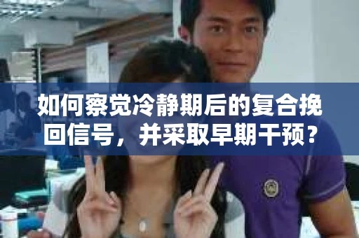 如何察觉冷静期后的复合挽回信号，并采取早期干预？