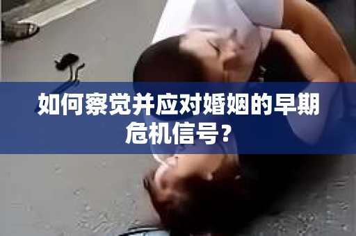 如何察觉并应对婚姻的早期危机信号？