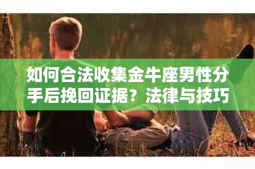 如何合法收集金牛座男性分手后挽回证据？法律与技巧的双重指导