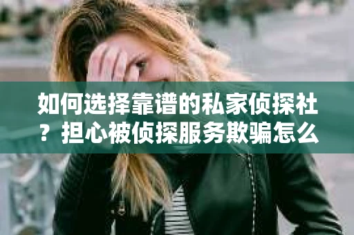 如何选择靠谱的私家侦探社？担心被侦探服务欺骗怎么办？