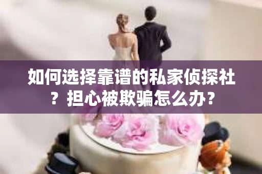 如何选择靠谱的私家侦探社？担心被欺骗怎么办？