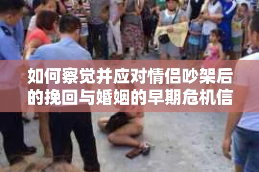 如何察觉并应对情侣吵架后的挽回与婚姻的早期危机信号？