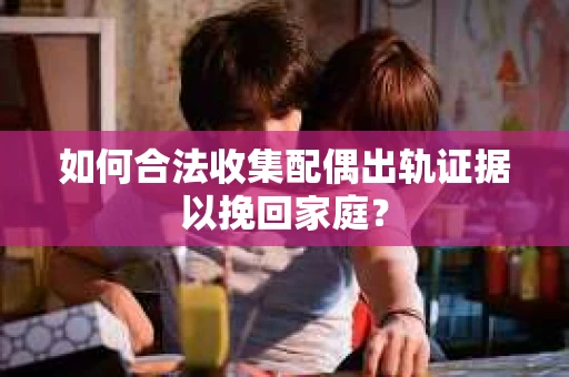 如何合法收集配偶出轨证据以挽回家庭？